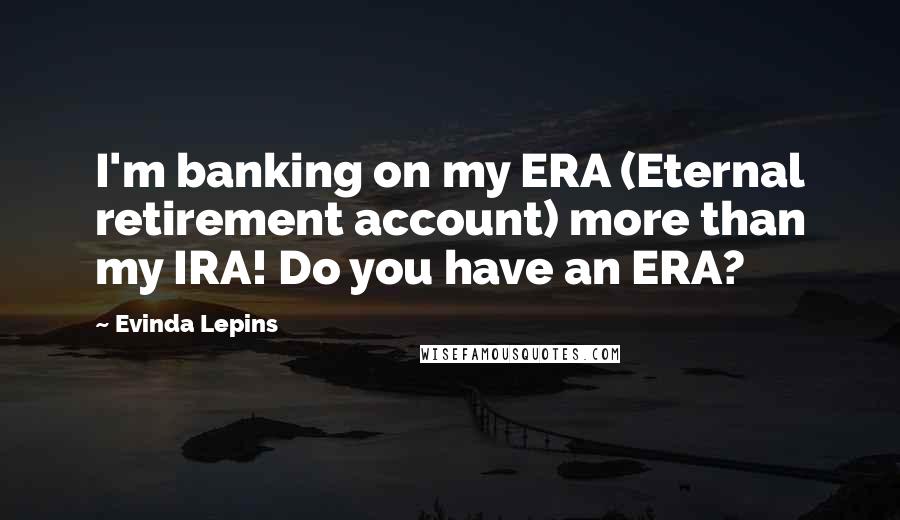 Evinda Lepins Quotes: I'm banking on my ERA (Eternal retirement account) more than my IRA! Do you have an ERA?