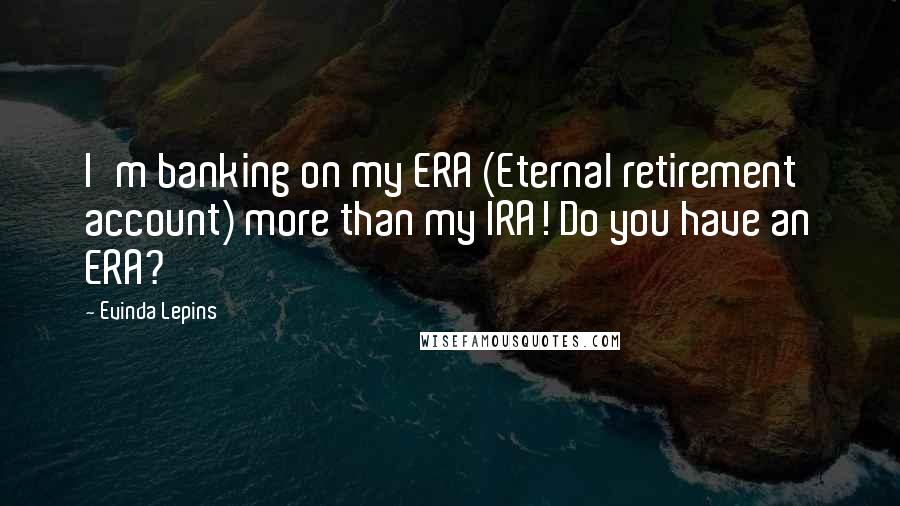 Evinda Lepins Quotes: I'm banking on my ERA (Eternal retirement account) more than my IRA! Do you have an ERA?