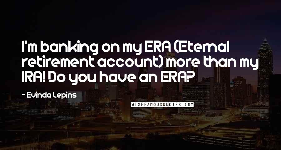 Evinda Lepins Quotes: I'm banking on my ERA (Eternal retirement account) more than my IRA! Do you have an ERA?