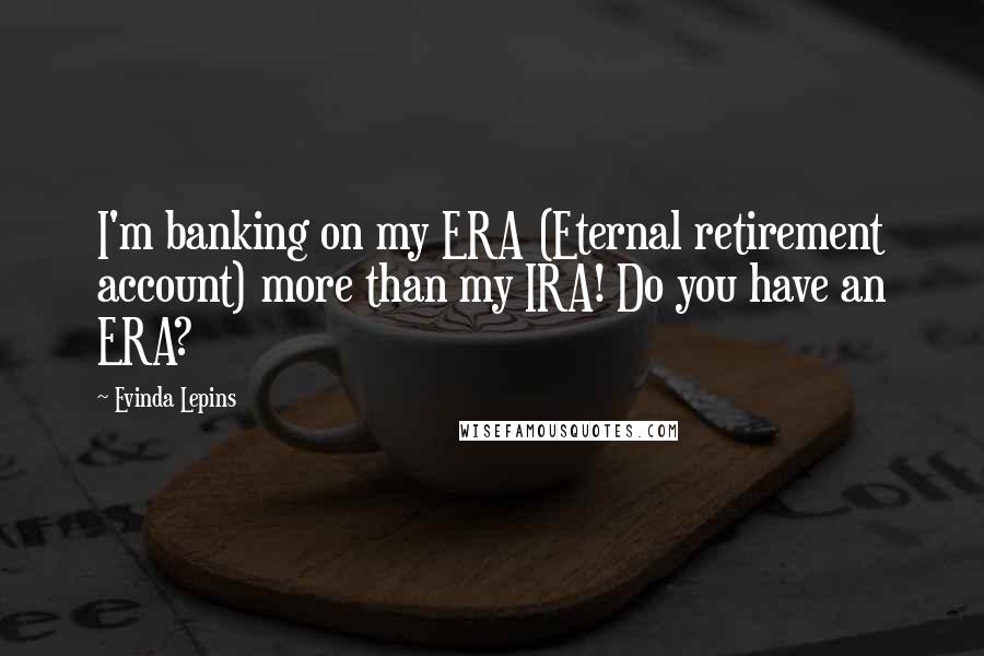 Evinda Lepins Quotes: I'm banking on my ERA (Eternal retirement account) more than my IRA! Do you have an ERA?