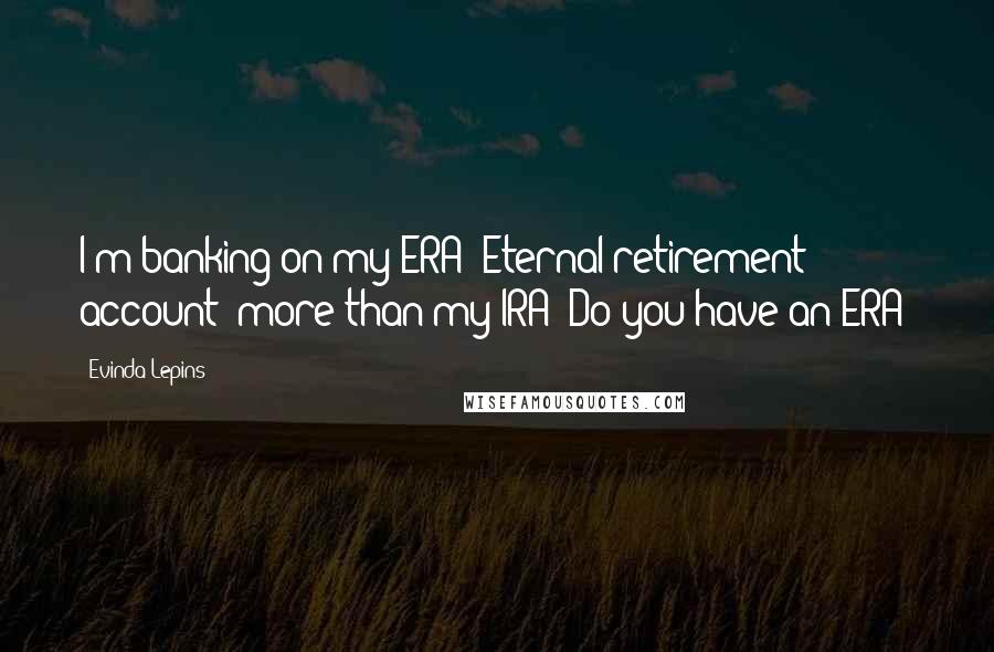 Evinda Lepins Quotes: I'm banking on my ERA (Eternal retirement account) more than my IRA! Do you have an ERA?