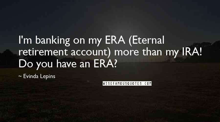 Evinda Lepins Quotes: I'm banking on my ERA (Eternal retirement account) more than my IRA! Do you have an ERA?