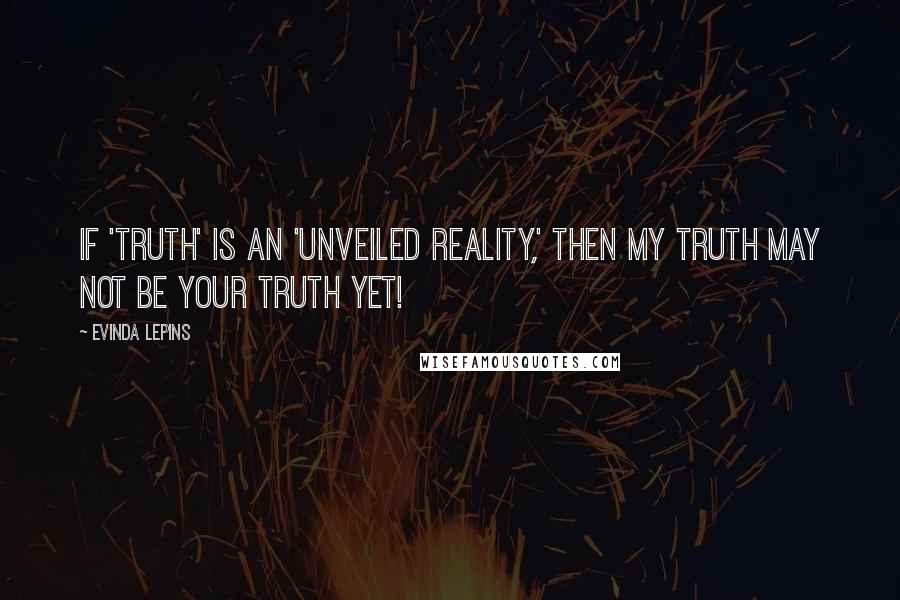 Evinda Lepins Quotes: If 'truth' is an 'unveiled reality,' then my truth may not be your truth yet!