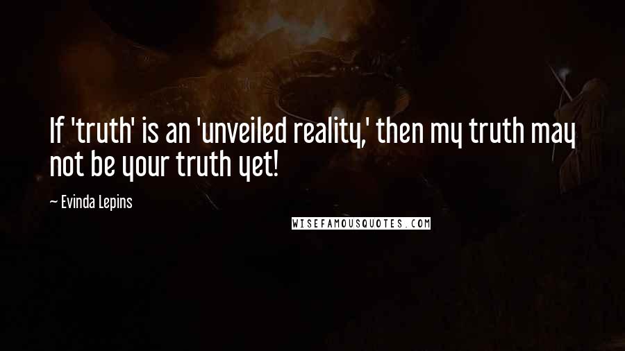 Evinda Lepins Quotes: If 'truth' is an 'unveiled reality,' then my truth may not be your truth yet!