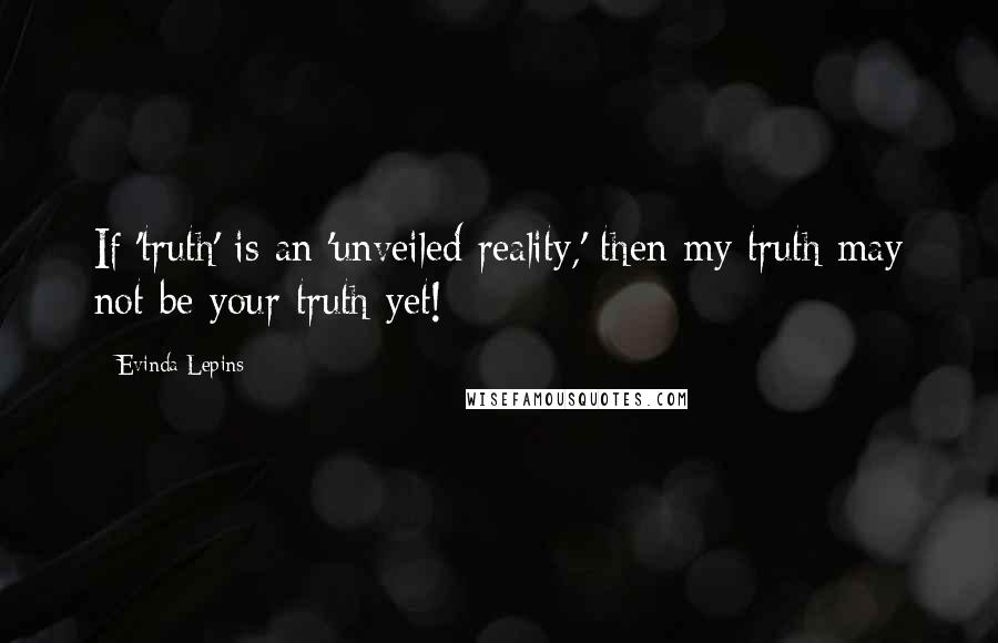 Evinda Lepins Quotes: If 'truth' is an 'unveiled reality,' then my truth may not be your truth yet!