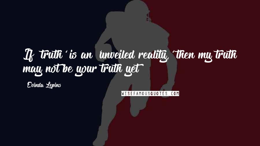 Evinda Lepins Quotes: If 'truth' is an 'unveiled reality,' then my truth may not be your truth yet!