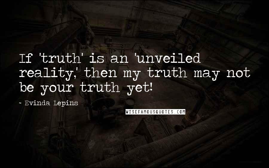 Evinda Lepins Quotes: If 'truth' is an 'unveiled reality,' then my truth may not be your truth yet!