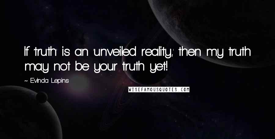 Evinda Lepins Quotes: If 'truth' is an 'unveiled reality,' then my truth may not be your truth yet!