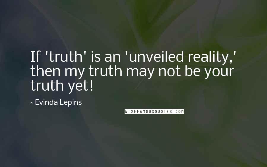 Evinda Lepins Quotes: If 'truth' is an 'unveiled reality,' then my truth may not be your truth yet!