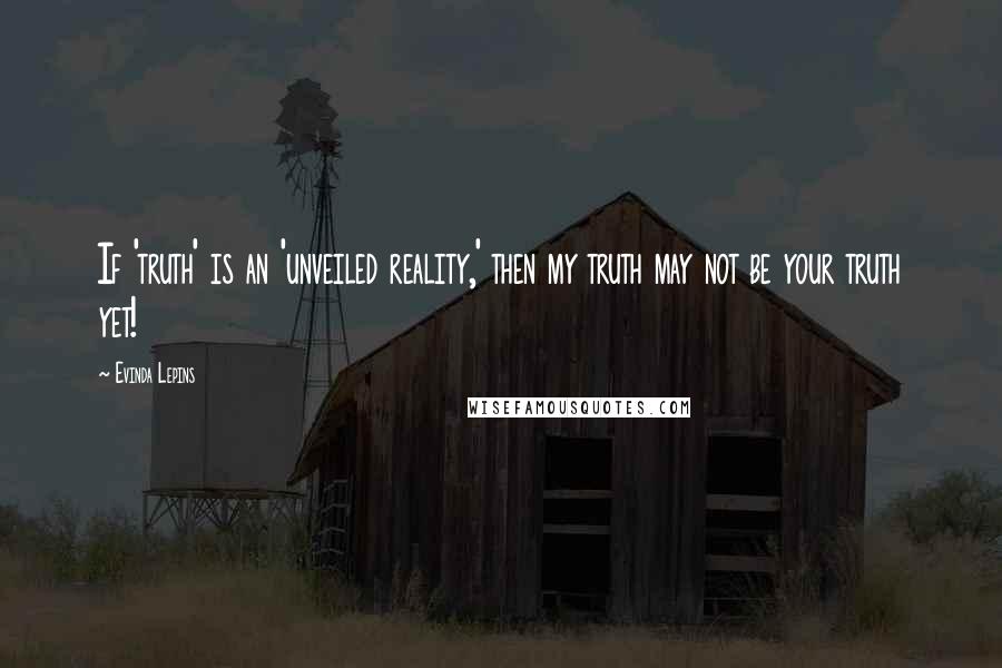 Evinda Lepins Quotes: If 'truth' is an 'unveiled reality,' then my truth may not be your truth yet!