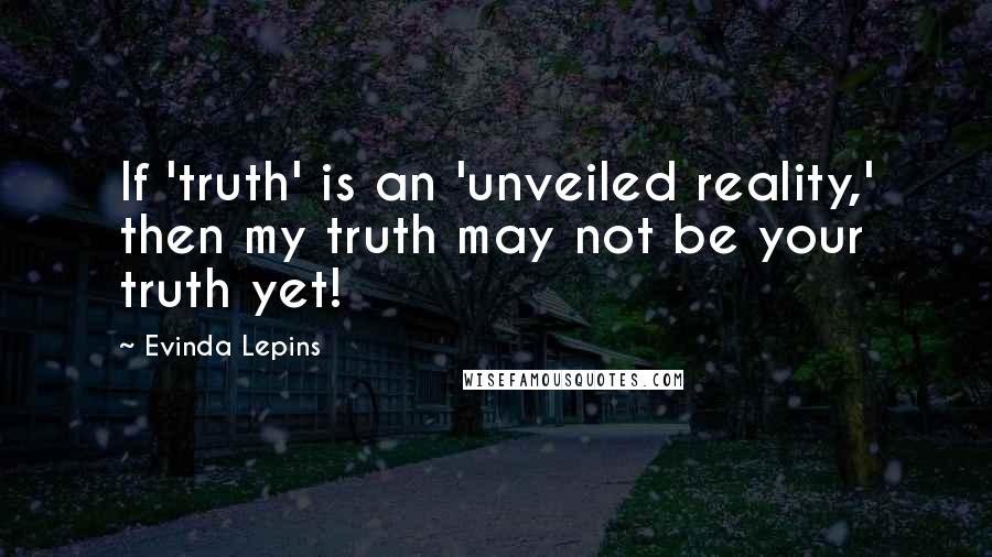 Evinda Lepins Quotes: If 'truth' is an 'unveiled reality,' then my truth may not be your truth yet!