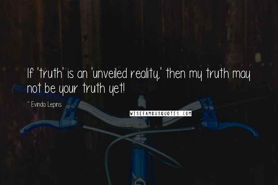 Evinda Lepins Quotes: If 'truth' is an 'unveiled reality,' then my truth may not be your truth yet!