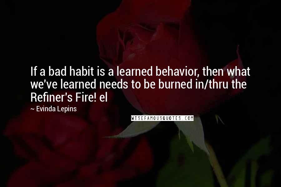 Evinda Lepins Quotes: If a bad habit is a learned behavior, then what we've learned needs to be burned in/thru the Refiner's Fire! el