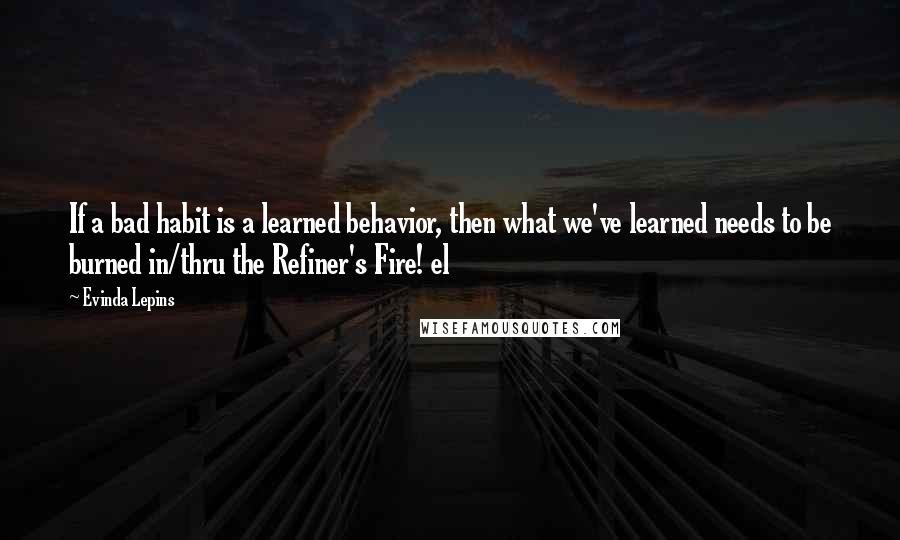 Evinda Lepins Quotes: If a bad habit is a learned behavior, then what we've learned needs to be burned in/thru the Refiner's Fire! el