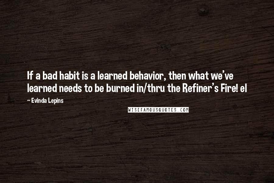 Evinda Lepins Quotes: If a bad habit is a learned behavior, then what we've learned needs to be burned in/thru the Refiner's Fire! el