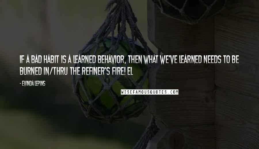 Evinda Lepins Quotes: If a bad habit is a learned behavior, then what we've learned needs to be burned in/thru the Refiner's Fire! el