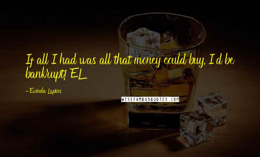 Evinda Lepins Quotes: If all I had was all that money could buy, I'd be bankrupt! EL