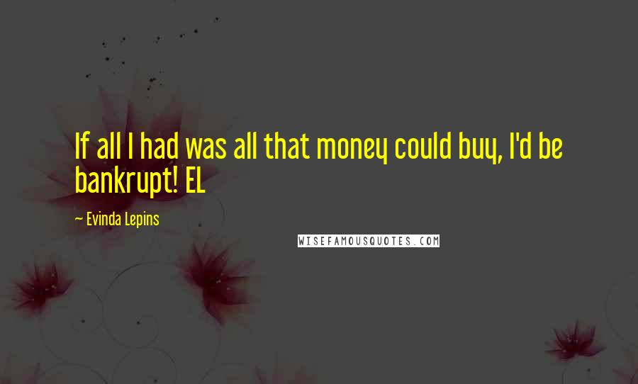Evinda Lepins Quotes: If all I had was all that money could buy, I'd be bankrupt! EL