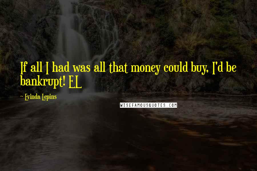 Evinda Lepins Quotes: If all I had was all that money could buy, I'd be bankrupt! EL
