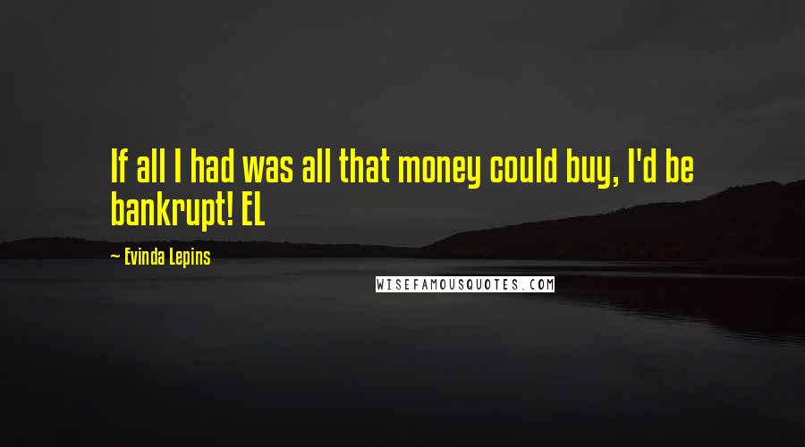 Evinda Lepins Quotes: If all I had was all that money could buy, I'd be bankrupt! EL