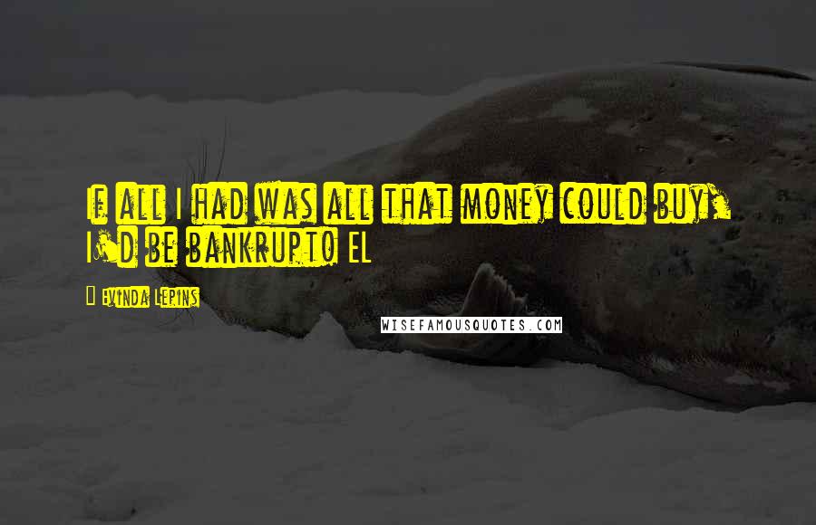 Evinda Lepins Quotes: If all I had was all that money could buy, I'd be bankrupt! EL