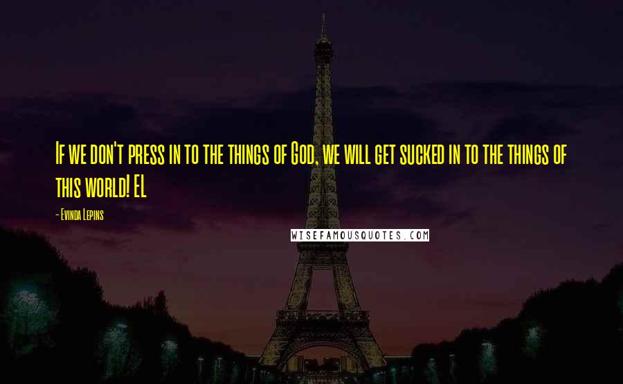 Evinda Lepins Quotes: If we don't press in to the things of God, we will get sucked in to the things of this world! EL