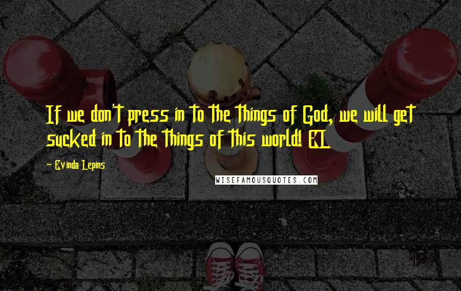 Evinda Lepins Quotes: If we don't press in to the things of God, we will get sucked in to the things of this world! EL
