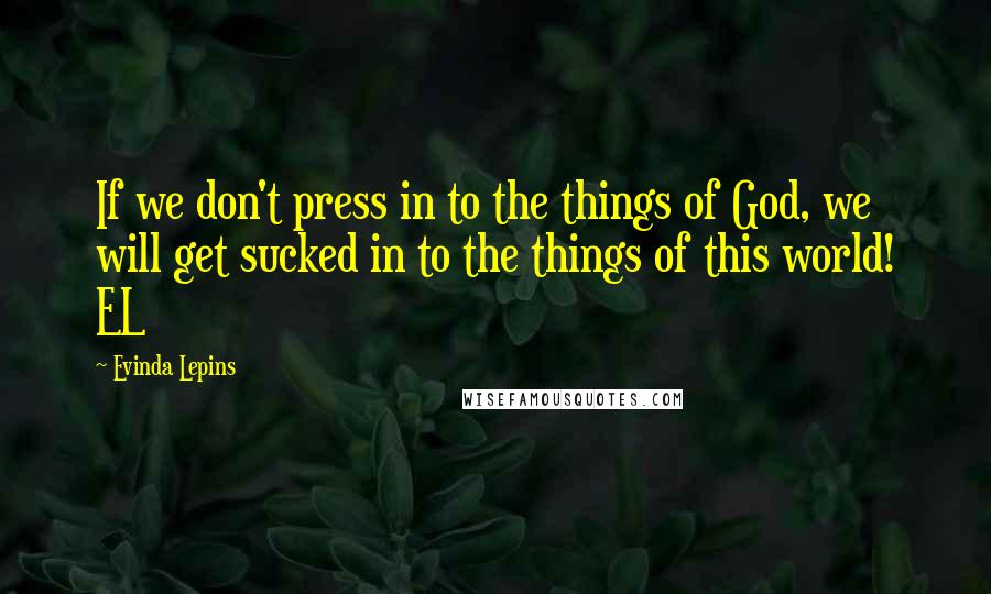 Evinda Lepins Quotes: If we don't press in to the things of God, we will get sucked in to the things of this world! EL
