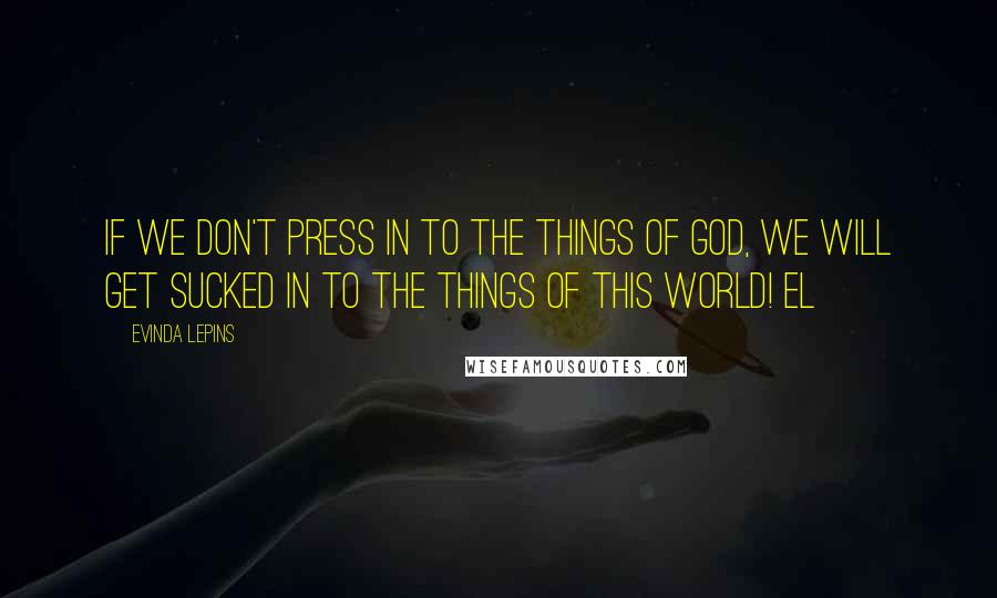 Evinda Lepins Quotes: If we don't press in to the things of God, we will get sucked in to the things of this world! EL