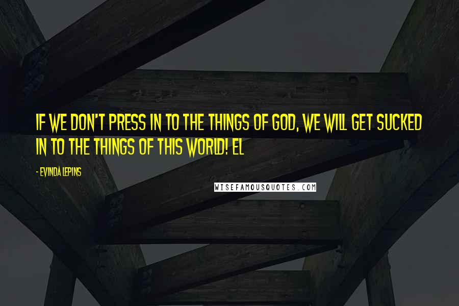 Evinda Lepins Quotes: If we don't press in to the things of God, we will get sucked in to the things of this world! EL