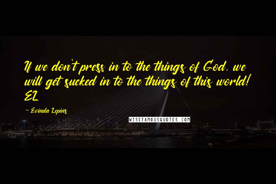 Evinda Lepins Quotes: If we don't press in to the things of God, we will get sucked in to the things of this world! EL