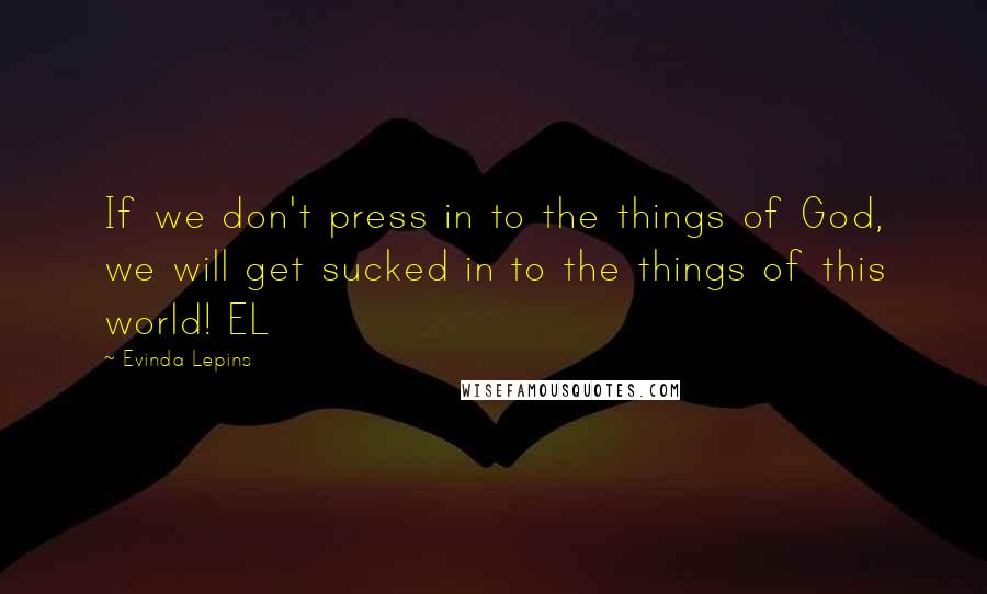 Evinda Lepins Quotes: If we don't press in to the things of God, we will get sucked in to the things of this world! EL