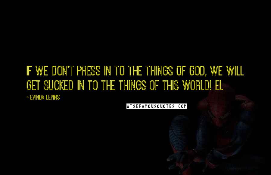 Evinda Lepins Quotes: If we don't press in to the things of God, we will get sucked in to the things of this world! EL