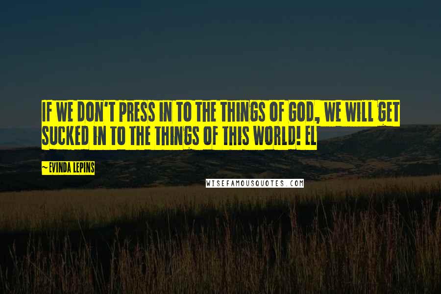 Evinda Lepins Quotes: If we don't press in to the things of God, we will get sucked in to the things of this world! EL