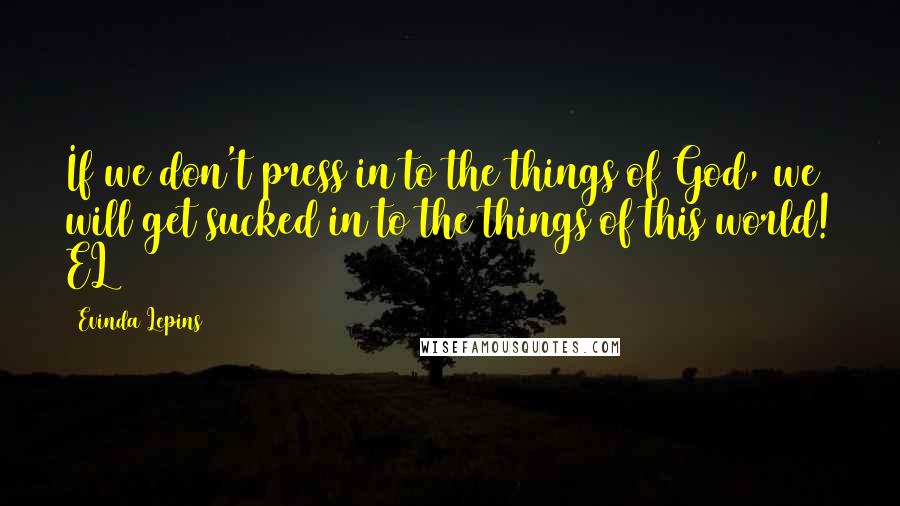 Evinda Lepins Quotes: If we don't press in to the things of God, we will get sucked in to the things of this world! EL