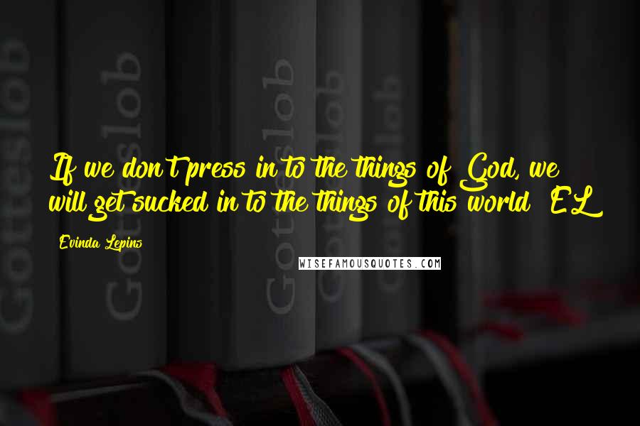 Evinda Lepins Quotes: If we don't press in to the things of God, we will get sucked in to the things of this world! EL