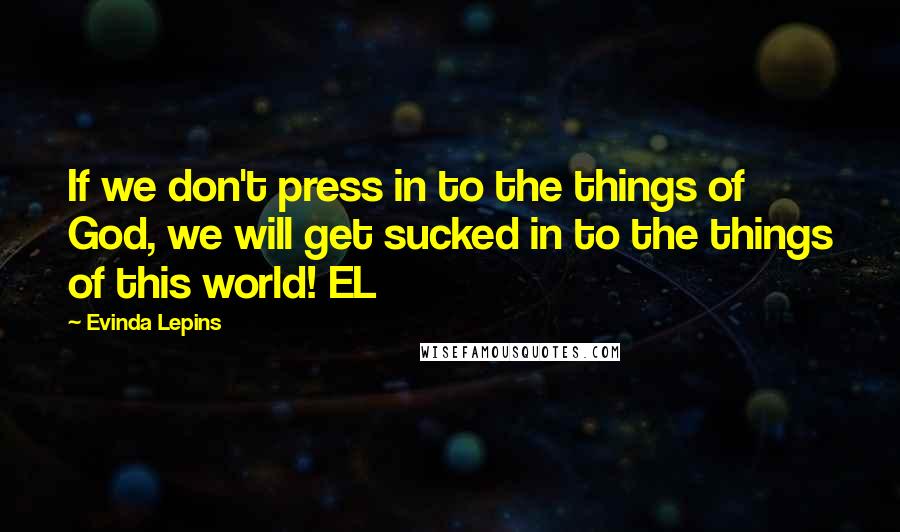 Evinda Lepins Quotes: If we don't press in to the things of God, we will get sucked in to the things of this world! EL
