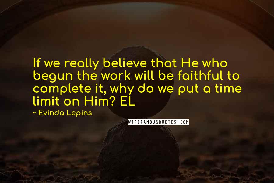 Evinda Lepins Quotes: If we really believe that He who begun the work will be faithful to complete it, why do we put a time limit on Him? EL