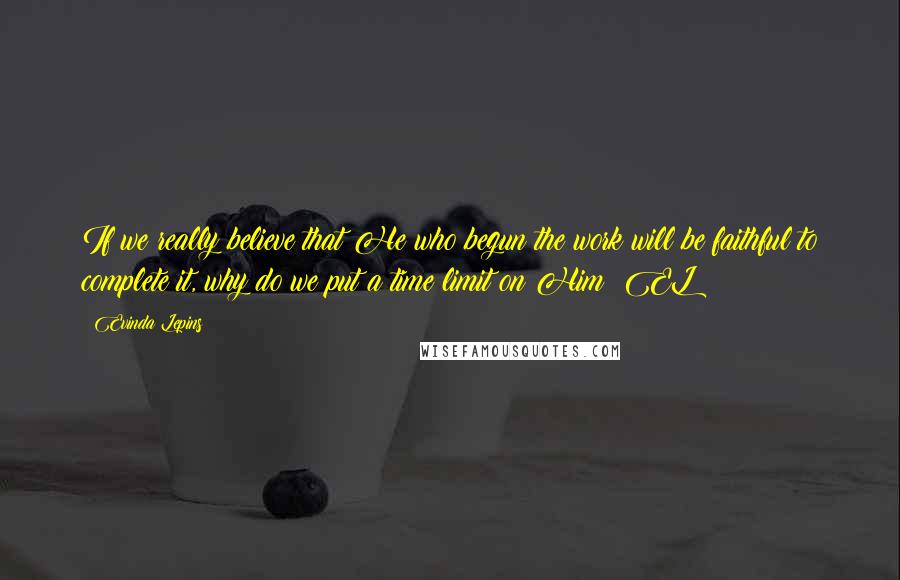 Evinda Lepins Quotes: If we really believe that He who begun the work will be faithful to complete it, why do we put a time limit on Him? EL