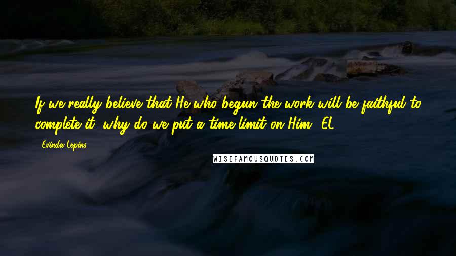Evinda Lepins Quotes: If we really believe that He who begun the work will be faithful to complete it, why do we put a time limit on Him? EL