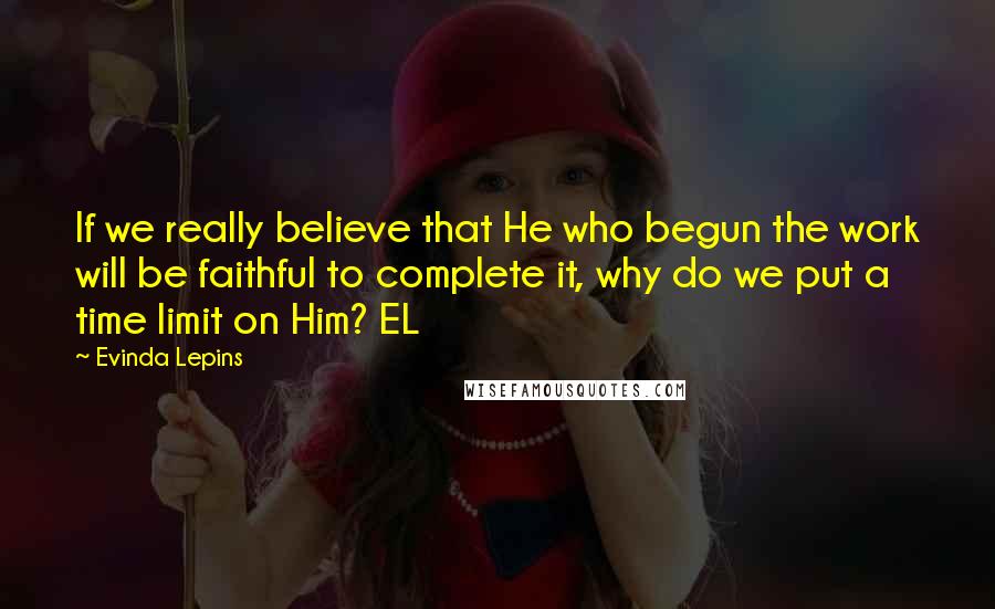 Evinda Lepins Quotes: If we really believe that He who begun the work will be faithful to complete it, why do we put a time limit on Him? EL