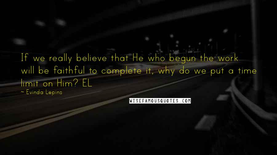 Evinda Lepins Quotes: If we really believe that He who begun the work will be faithful to complete it, why do we put a time limit on Him? EL