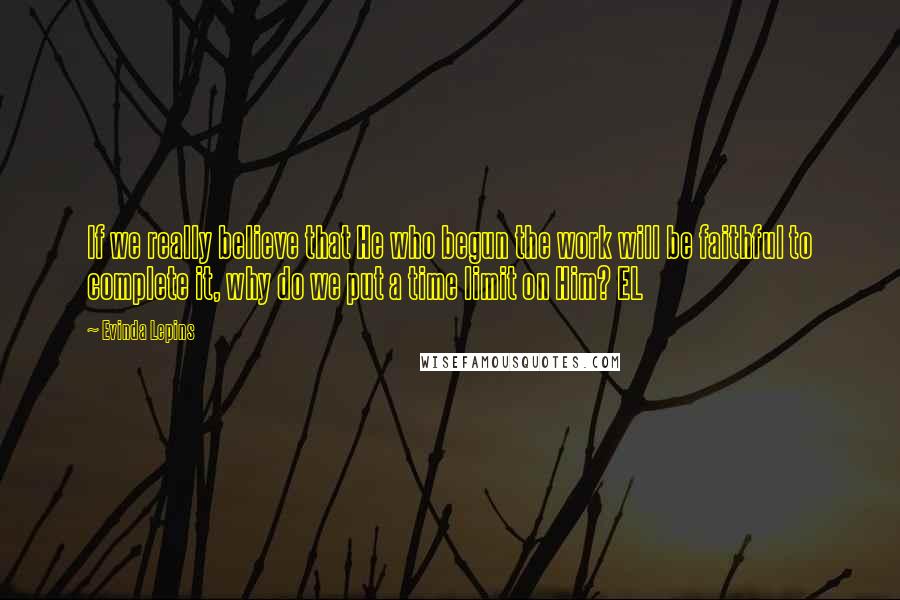 Evinda Lepins Quotes: If we really believe that He who begun the work will be faithful to complete it, why do we put a time limit on Him? EL