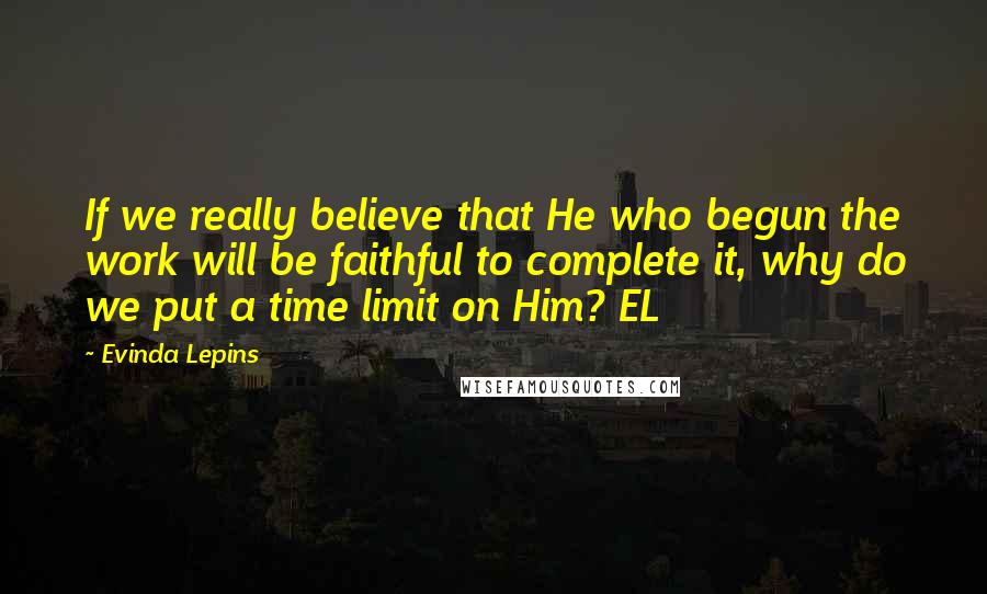 Evinda Lepins Quotes: If we really believe that He who begun the work will be faithful to complete it, why do we put a time limit on Him? EL
