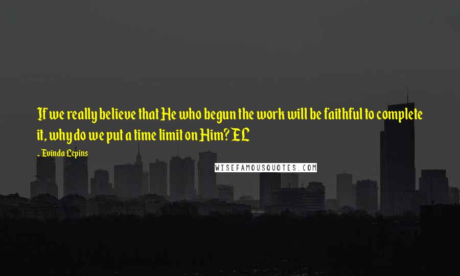 Evinda Lepins Quotes: If we really believe that He who begun the work will be faithful to complete it, why do we put a time limit on Him? EL