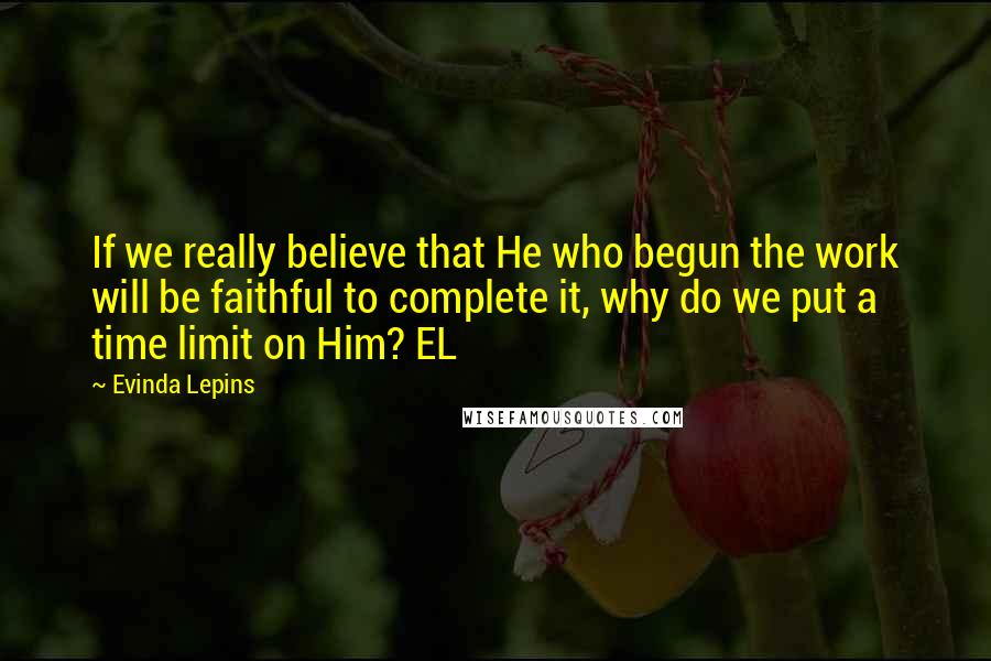 Evinda Lepins Quotes: If we really believe that He who begun the work will be faithful to complete it, why do we put a time limit on Him? EL