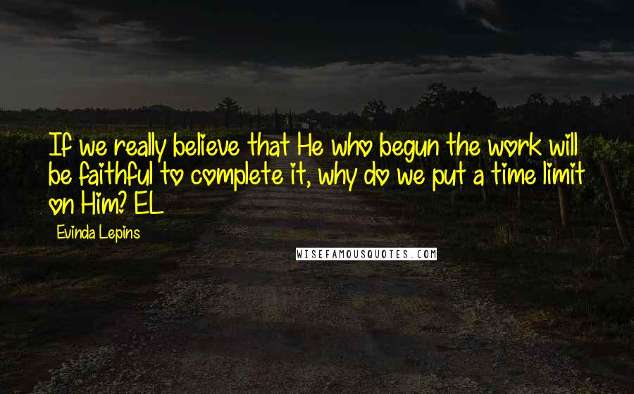 Evinda Lepins Quotes: If we really believe that He who begun the work will be faithful to complete it, why do we put a time limit on Him? EL