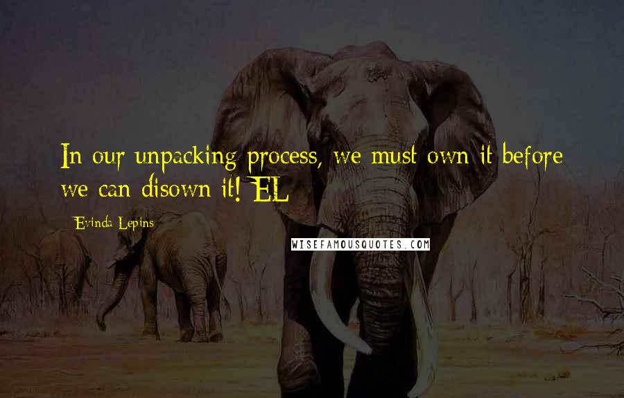 Evinda Lepins Quotes: In our unpacking process, we must own it before we can disown it! EL