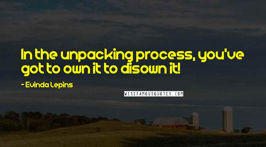 Evinda Lepins Quotes: In the unpacking process, you've got to own it to disown it!