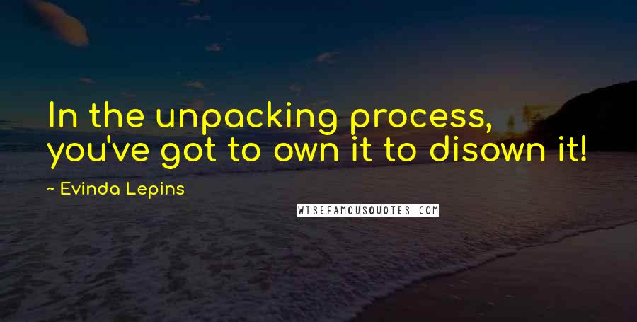 Evinda Lepins Quotes: In the unpacking process, you've got to own it to disown it!